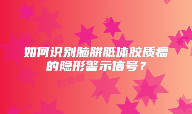 如何识别脑胼胝体胶质瘤的隐形警示信号？