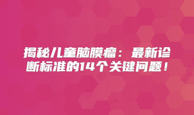 揭秘儿童脑膜瘤：最新诊断标准的14个关键问题！