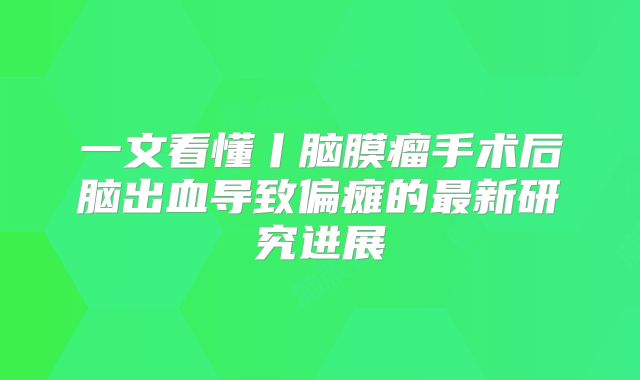 一文看懂丨脑膜瘤手术后脑出血导致偏瘫的最新研究进展