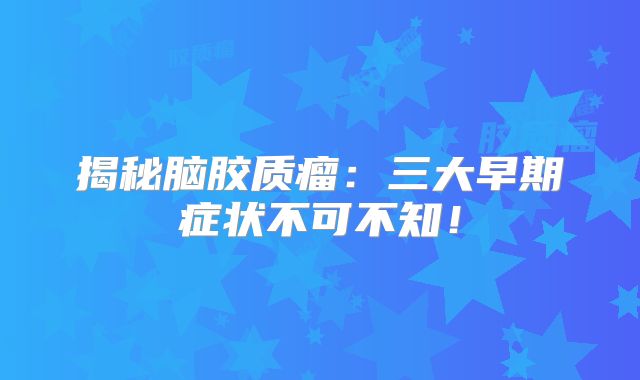 揭秘脑胶质瘤：三大早期症状不可不知！