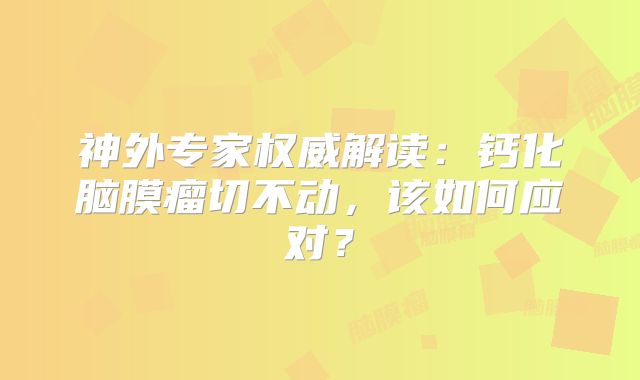 神外专家权威解读：钙化脑膜瘤切不动，该如何应对？