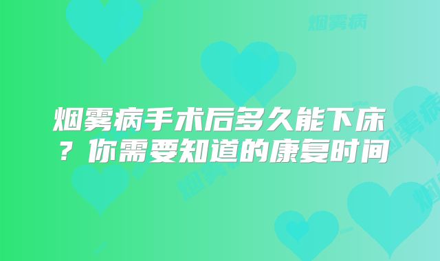 烟雾病手术后多久能下床？你需要知道的康复时间