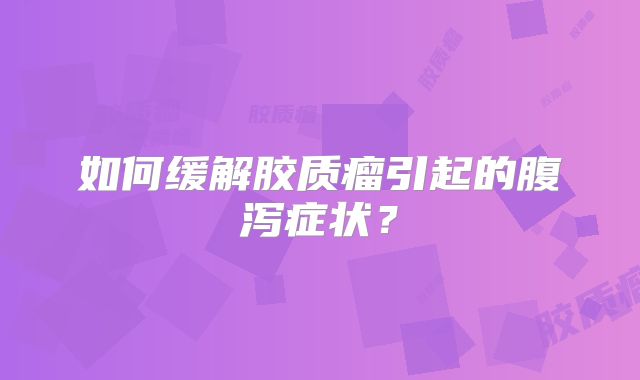 如何缓解胶质瘤引起的腹泻症状？