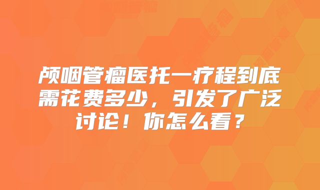 颅咽管瘤医托一疗程到底需花费多少，引发了广泛讨论！你怎么看？