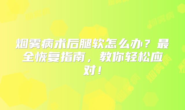烟雾病术后腿软怎么办？最全恢复指南，教你轻松应对！