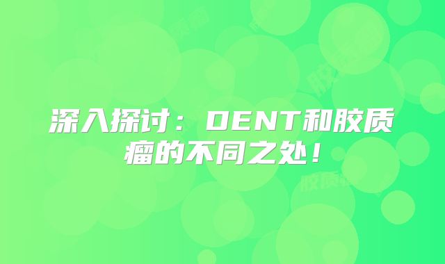 深入探讨：DENT和胶质瘤的不同之处！