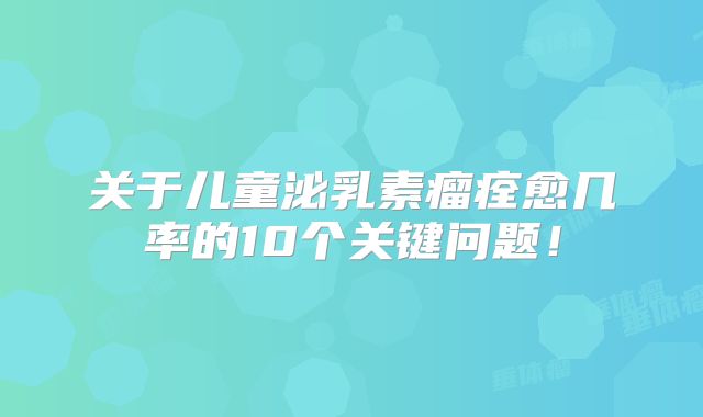 关于儿童泌乳素瘤痊愈几率的10个关键问题！