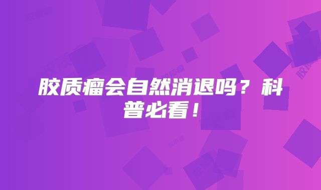 胶质瘤会自然消退吗？科普必看！