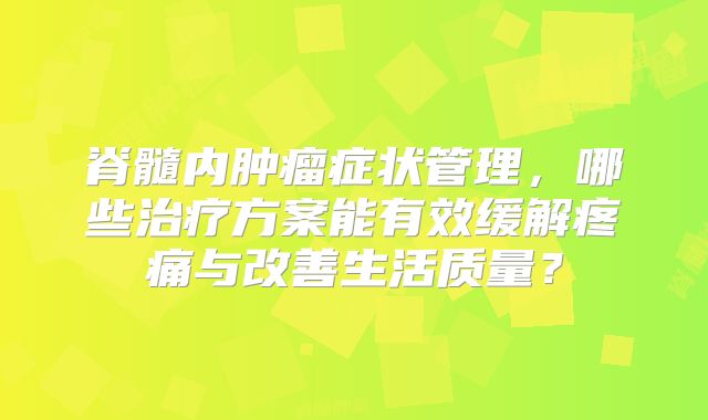 脊髓内肿瘤症状管理，哪些治疗方案能有效缓解疼痛与改善生活质量？
