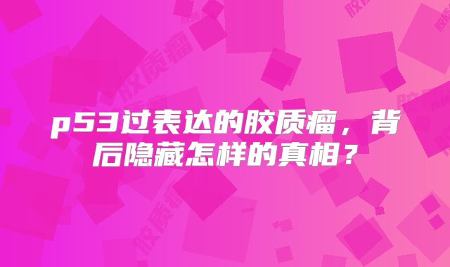 p53过表达的胶质瘤，背后隐藏怎样的真相？