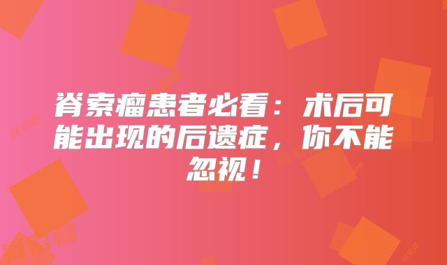 脊索瘤患者必看：术后可能出现的后遗症，你不能忽视！