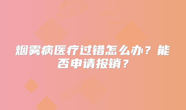 烟雾病医疗过错怎么办？能否申请报销？