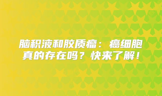 脑积液和胶质瘤：癌细胞真的存在吗？快来了解！