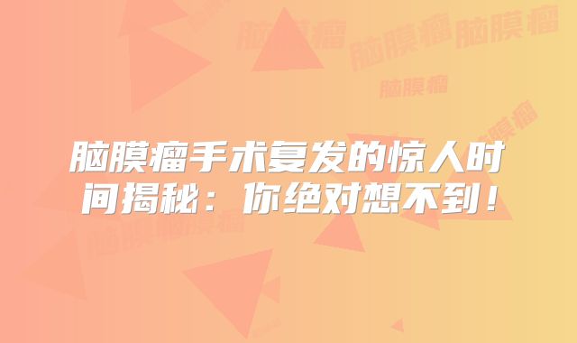 脑膜瘤手术复发的惊人时间揭秘：你绝对想不到！