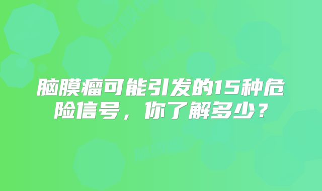 脑膜瘤可能引发的15种危险信号，你了解多少？