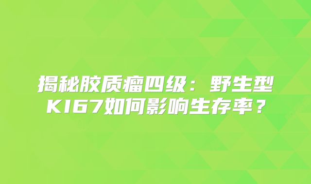 揭秘胶质瘤四级：野生型KI67如何影响生存率？