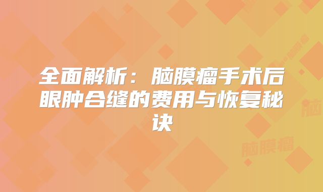 全面解析：脑膜瘤手术后眼肿合缝的费用与恢复秘诀