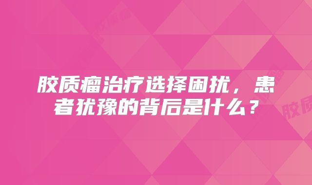胶质瘤治疗选择困扰，患者犹豫的背后是什么？