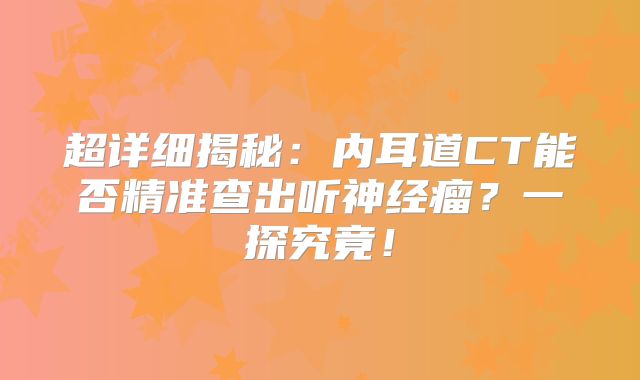 超详细揭秘：内耳道CT能否精准查出听神经瘤？一探究竟！
