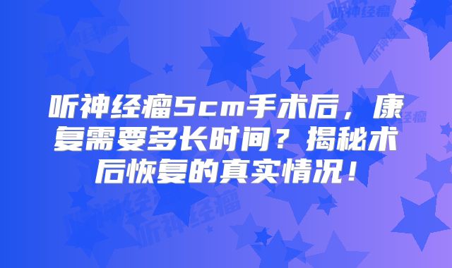 听神经瘤5cm手术后，康复需要多长时间？揭秘术后恢复的真实情况！