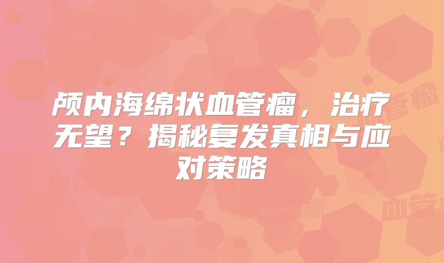 颅内海绵状血管瘤，治疗无望？揭秘复发真相与应对策略