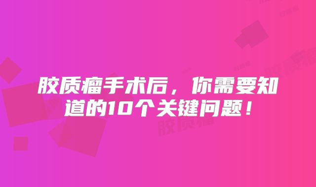 胶质瘤手术后，你需要知道的10个关键问题！