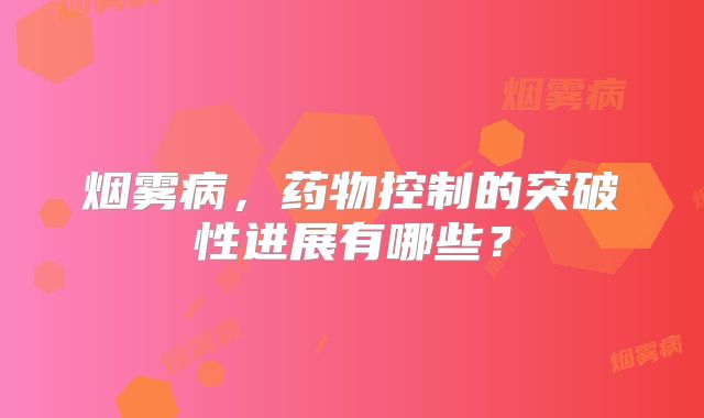 烟雾病，药物控制的突破性进展有哪些？