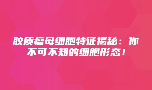 胶质瘤母细胞特征揭秘：你不可不知的细胞形态！