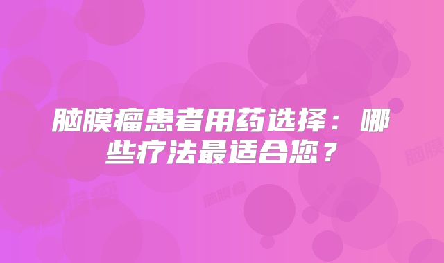 脑膜瘤患者用药选择：哪些疗法最适合您？