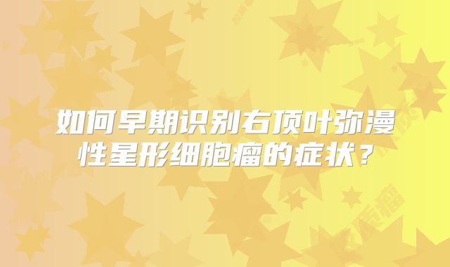 如何早期识别右顶叶弥漫性星形细胞瘤的症状？