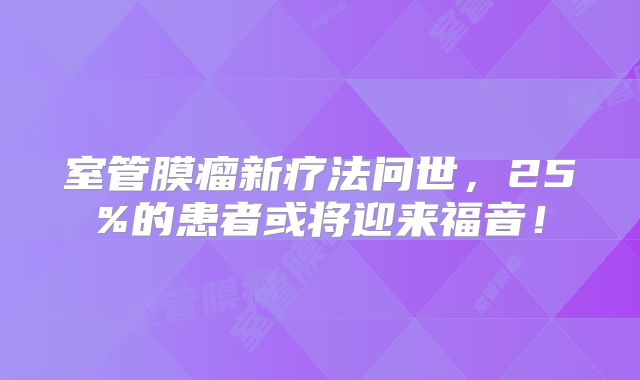 室管膜瘤新疗法问世，25%的患者或将迎来福音！