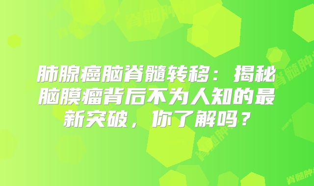 肺腺癌脑脊髓转移：揭秘脑膜瘤背后不为人知的最新突破，你了解吗？
