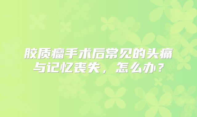胶质瘤手术后常见的头痛与记忆丧失，怎么办？