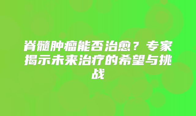 脊髓肿瘤能否治愈？专家揭示未来治疗的希望与挑战