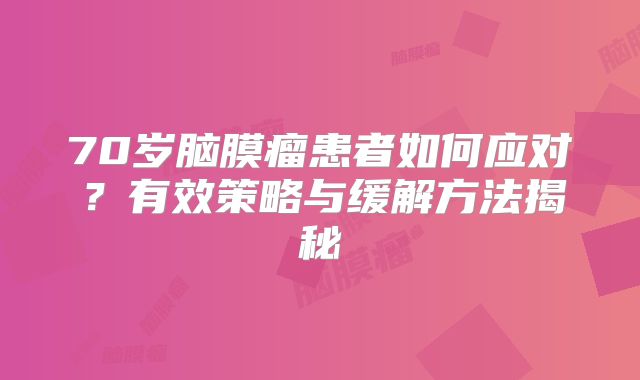 70岁脑膜瘤患者如何应对？有效策略与缓解方法揭秘