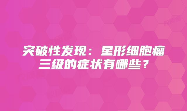 突破性发现：星形细胞瘤三级的症状有哪些？