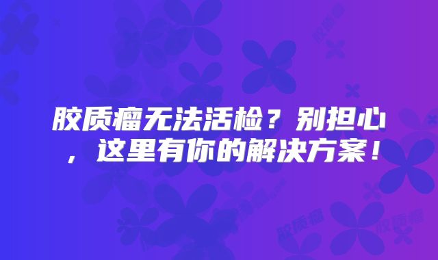 胶质瘤无法活检？别担心，这里有你的解决方案！