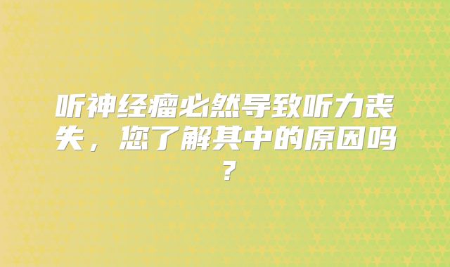 听神经瘤必然导致听力丧失，您了解其中的原因吗？
