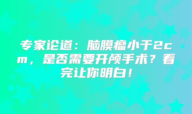 专家论道：脑膜瘤小于2cm，是否需要开颅手术？看完让你明白！