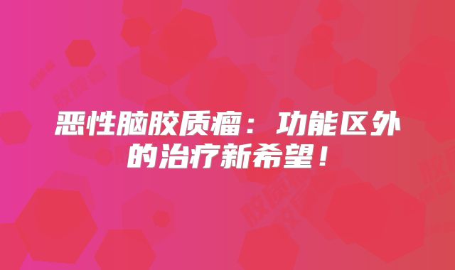 恶性脑胶质瘤：功能区外的治疗新希望！