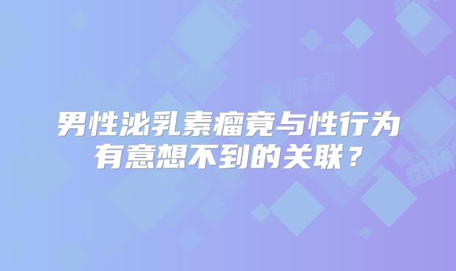 男性泌乳素瘤竟与性行为有意想不到的关联？