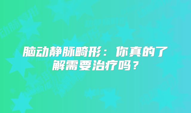 脑动静脉畸形：你真的了解需要治疗吗？