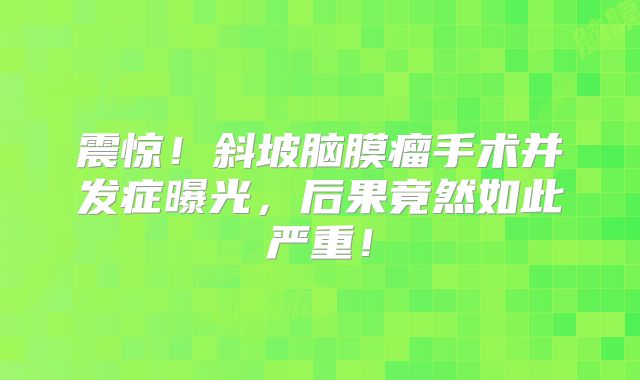 震惊！斜坡脑膜瘤手术并发症曝光，后果竟然如此严重！