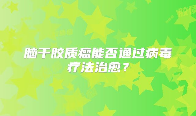 脑干胶质瘤能否通过病毒疗法治愈？