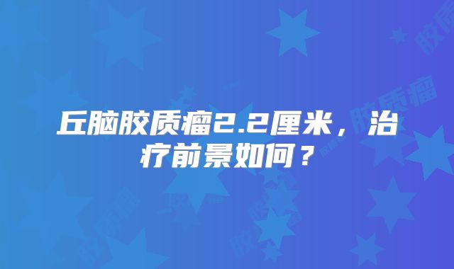 丘脑胶质瘤2.2厘米，治疗前景如何？