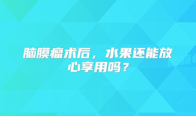 脑膜瘤术后，水果还能放心享用吗？