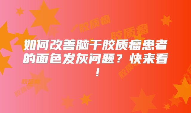 如何改善脑干胶质瘤患者的面色发灰问题？快来看！