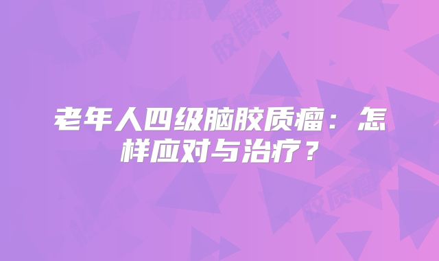 老年人四级脑胶质瘤：怎样应对与治疗？
