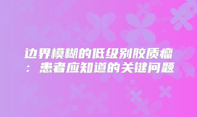 边界模糊的低级别胶质瘤：患者应知道的关键问题