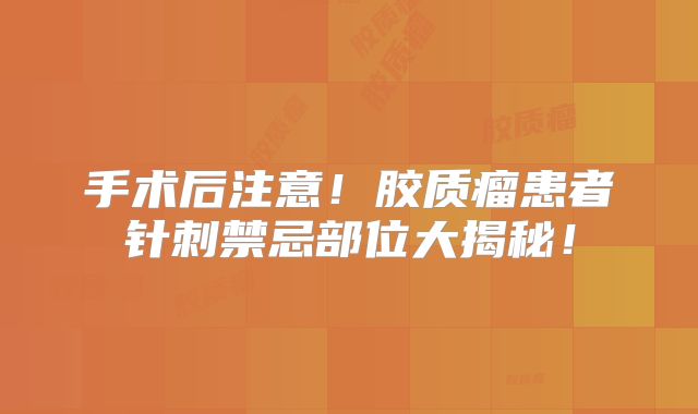 手术后注意！胶质瘤患者针刺禁忌部位大揭秘！
